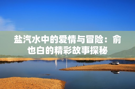 盐汽水中的爱情与冒险：俞也白的精彩故事探秘