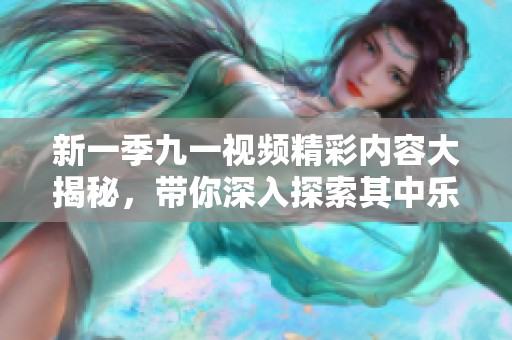 新一季九一视频精彩内容大揭秘，带你深入探索其中乐趣