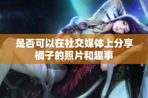 是否可以在社交媒体上分享橘子的照片和趣事