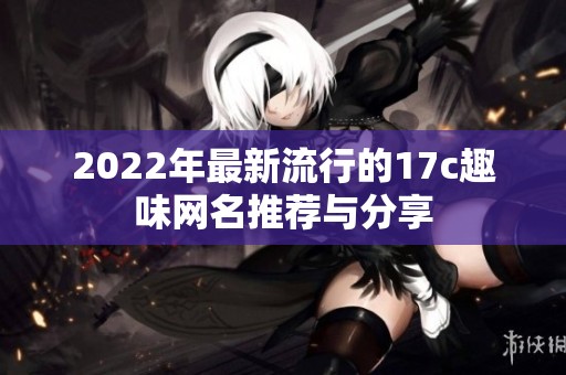 2022年最新流行的17c趣味网名推荐与分享