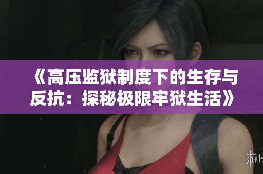 《高压监狱制度下的生存与反抗：探秘极限牢狱生活》