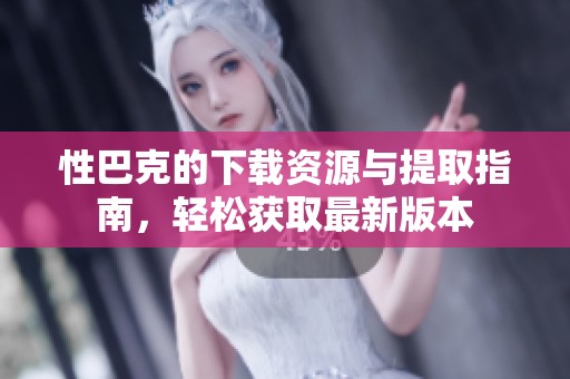 性巴克的下载资源与提取指南，轻松获取最新版本