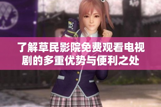 了解草民影院免费观看电视剧的多重优势与便利之处