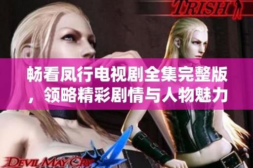畅看凤行电视剧全集完整版，领略精彩剧情与人物魅力