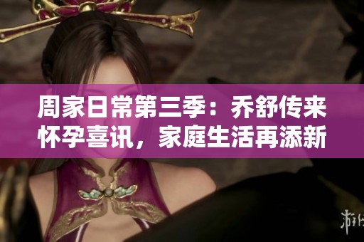 周家日常第三季：乔舒传来怀孕喜讯，家庭生活再添新成员