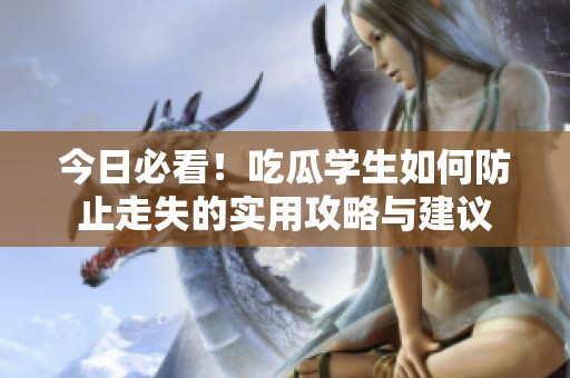 今日必看！吃瓜学生如何防止走失的实用攻略与建议