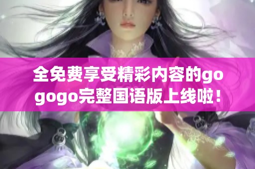 全免费享受精彩内容的gogogo完整国语版上线啦！