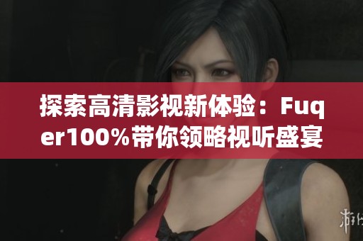 探索高清影视新体验：Fuqer100%带你领略视听盛宴