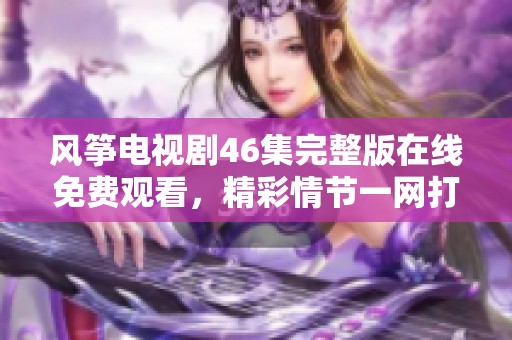 风筝电视剧46集完整版在线免费观看，精彩情节一网打尽