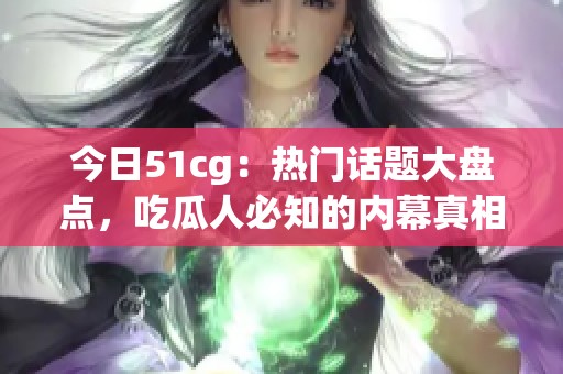 今日51cg：热门话题大盘点，吃瓜人必知的内幕真相