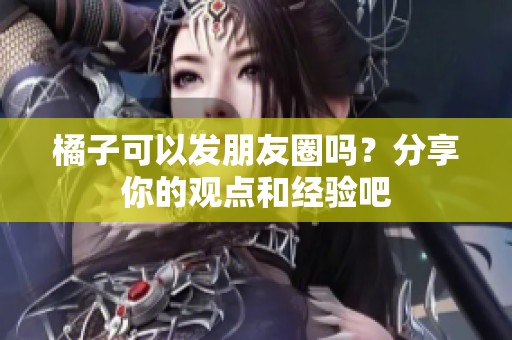 橘子可以发朋友圈吗？分享你的观点和经验吧