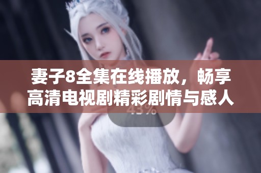妻子8全集在线播放，畅享高清电视剧精彩剧情与感人故事