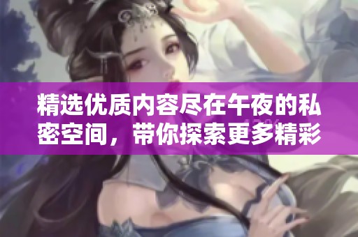 精选优质内容尽在午夜的私密空间，带你探索更多精彩体验