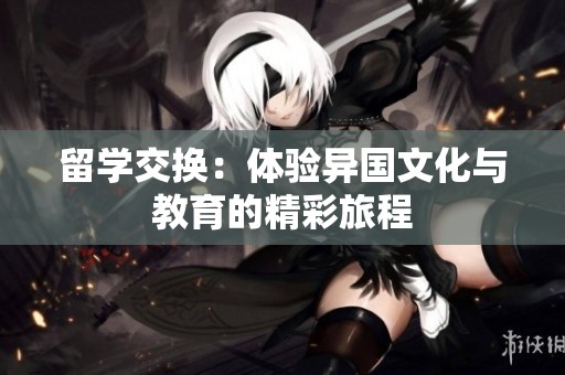 留学交换：体验异国文化与教育的精彩旅程