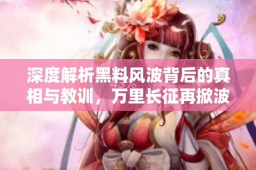 深度解析黑料风波背后的真相与教训，万里长征再掀波澜