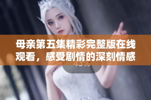 母亲第五集精彩完整版在线观看，感受剧情的深刻情感与亲情羁绊