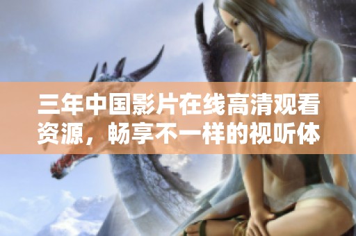 三年中国影片在线高清观看资源，畅享不一样的视听体验