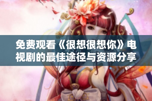 免费观看《很想很想你》电视剧的最佳途径与资源分享