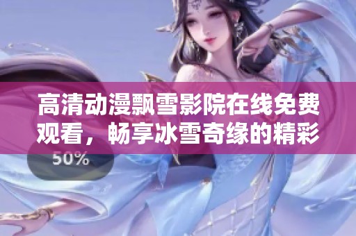 高清动漫飘雪影院在线免费观看，畅享冰雪奇缘的精彩体验