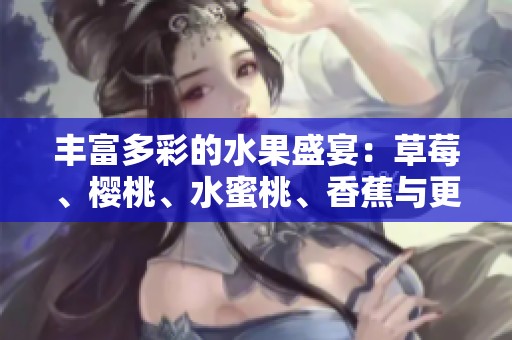 丰富多彩的水果盛宴：草莓、樱桃、水蜜桃、香蕉与更多美味尽在这里