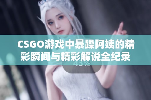 CSGO游戏中暴躁阿姨的精彩瞬间与精彩解说全纪录