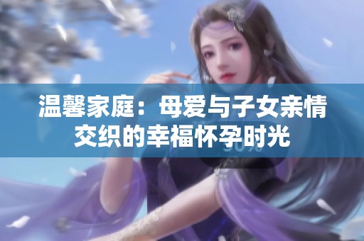 温馨家庭：母爱与子女亲情交织的幸福怀孕时光