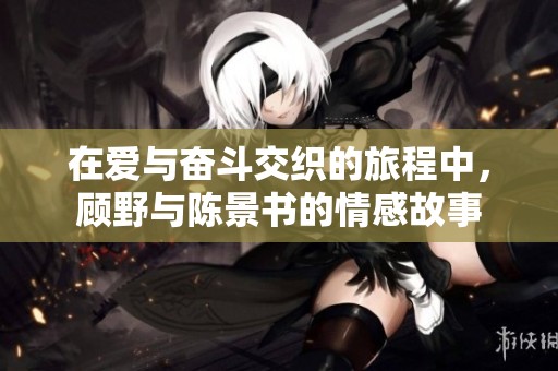 在爱与奋斗交织的旅程中，顾野与陈景书的情感故事