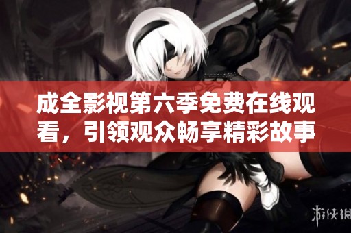 成全影视第六季免费在线观看，引领观众畅享精彩故事