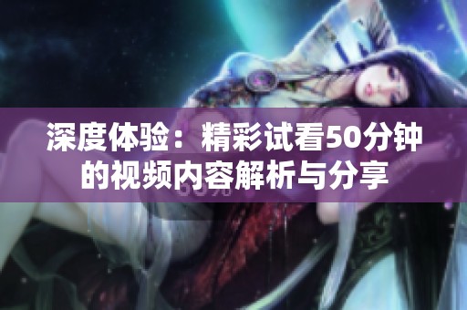 深度体验：精彩试看50分钟的视频内容解析与分享