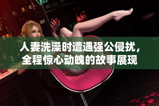 人妻洗澡时遭遇强公侵扰，全程惊心动魄的故事展现