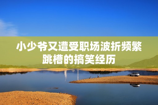 小少爷又遭受职场波折频繁跳槽的搞笑经历