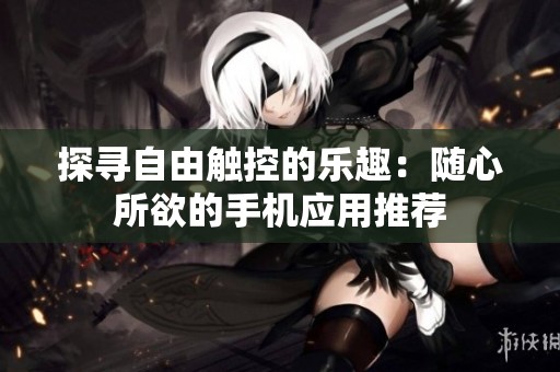 探寻自由触控的乐趣：随心所欲的手机应用推荐