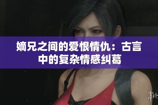 嫡兄之间的爱恨情仇：古言中的复杂情感纠葛