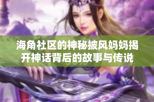 海角社区的神秘披风妈妈揭开神话背后的故事与传说