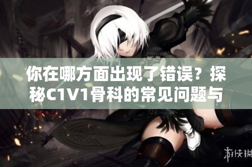 你在哪方面出现了错误？探秘C1V1骨科的常见问题与解决方案