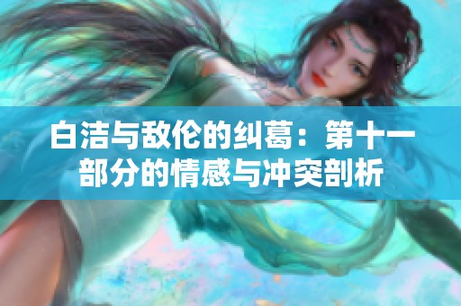 白洁与敌伦的纠葛：第十一部分的情感与冲突剖析