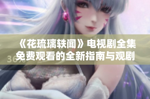 《花琉璃轶闻》电视剧全集免费观看的全新指南与观剧体验分享