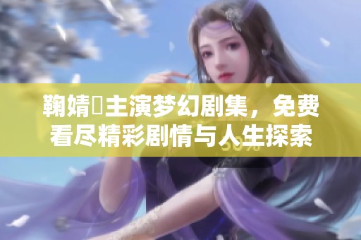 鞠婧祎主演梦幻剧集，免费看尽精彩剧情与人生探索