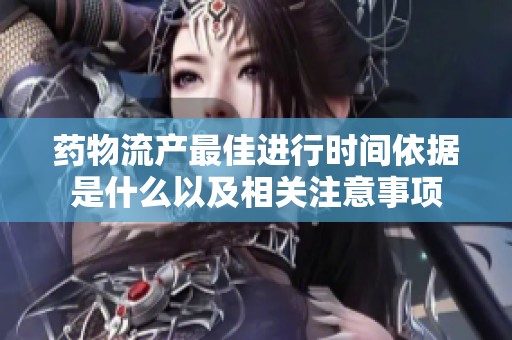 药物流产最佳进行时间依据是什么以及相关注意事项