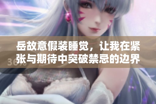 岳故意假装睡觉，让我在紧张与期待中突破禁忌的边界