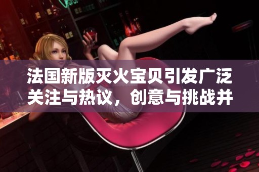 法国新版灭火宝贝引发广泛关注与热议，创意与挑战并存