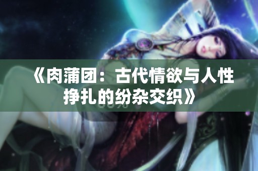 《肉蒲团：古代情欲与人性挣扎的纷杂交织》