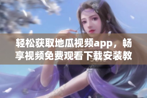 轻松获取地瓜视频app，畅享视频免费观看下载安装教程