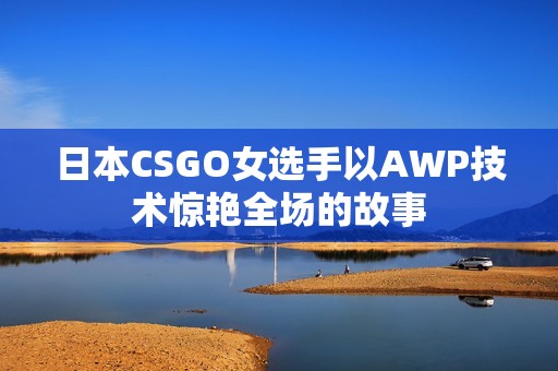 日本CSGO女选手以AWP技术惊艳全场的故事