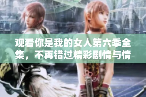 观看你是我的女人第六季全集，不再错过精彩剧情与情感纠葛