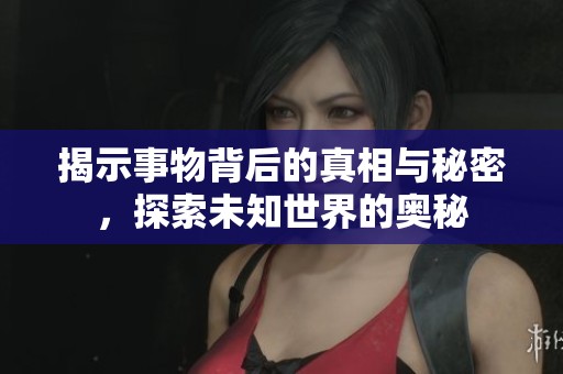 揭示事物背后的真相与秘密，探索未知世界的奥秘