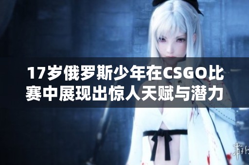 17岁俄罗斯少年在CSGO比赛中展现出惊人天赋与潜力