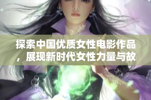 探索中国优质女性电影作品，展现新时代女性力量与故事