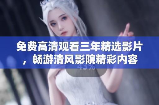 免费高清观看三年精选影片，畅游清风影院精彩内容