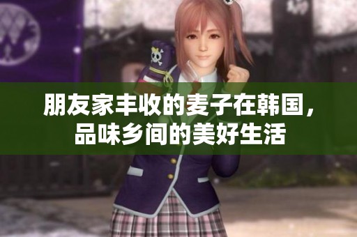 朋友家丰收的麦子在韩国，品味乡间的美好生活